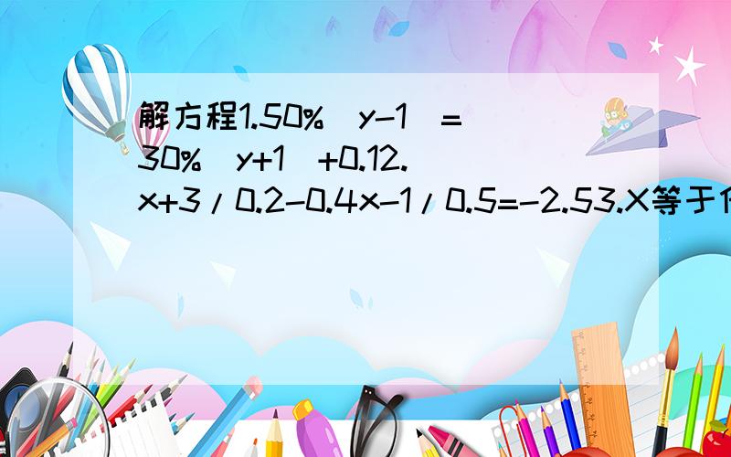 解方程1.50%(y-1)=30%(y+1)+0.12.x+3/0.2-0.4x-1/0.5=-2.53.X等于什么值时,x+3/3-1的值与2x-1/7+1的值相等^就是次方,比如-3^2就是付三的二次方,/就是分号,比如1/3就是三分之一.急用..