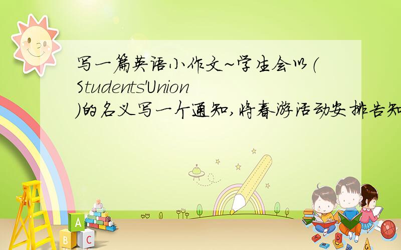 写一篇英语小作文~学生会以（Students'Union)的名义写一个通知,将春游活动安排告知二年级全体同学,通知时间为3月14日.活动时间：星期六 集合地点：校门口活动地点：西湖 交通方式：乘公共