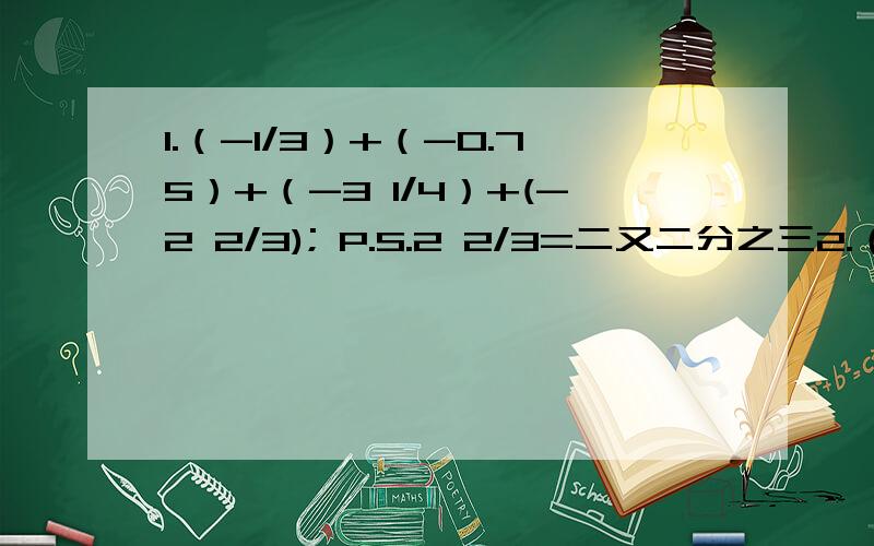1.（-1/3）+（-0.75）+（-3 1/4）+(-2 2/3); P.S.2 2/3=二又二分之三2.（-391）+（-4.93）+（-108）+（-5.07）；3.（-4 1/3）+（-1/6)+3 5/6+(-0.2);4.2 5/6+（-3/8)+(-1 1/3)+(-1/2);5.1/2+(-2/3)+4/5+(-1/2)+(-1/3);6.0.36+(-7.4)+0.5+(-0.6