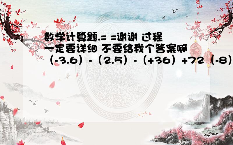 数学计算题.= =谢谢 过程一定要详细 不要给我个答案啊（-3.6）-（2.5）-（+36）+72（-8）-（-3）+5-9 5-14-9-13+3