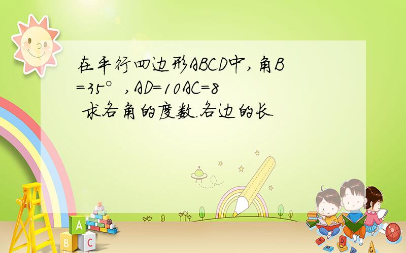 在平行四边形ABCD中,角B=35°,AD=10AC=8 求各角的度数.各边的长