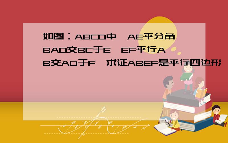 如图：ABCD中,AE平分角BAD交BC于E,EF平行AB交AD于F,求证ABEF是平行四边形∵EF∥AB∴∠FEA=∠EAB又AE平分角BAD交BC于E故∠EAB=∠EAF所以∠FEA=∠EAF所以△AFE为等腰△AF=FE为什么同理可推出EB=AB,且EF∥AB?图