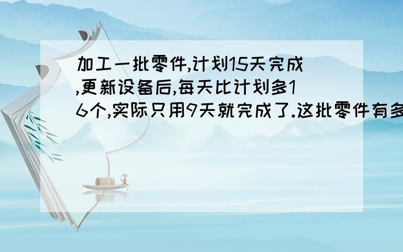 加工一批零件,计划15天完成,更新设备后,每天比计划多16个,实际只用9天就完成了.这批零件有多少个?