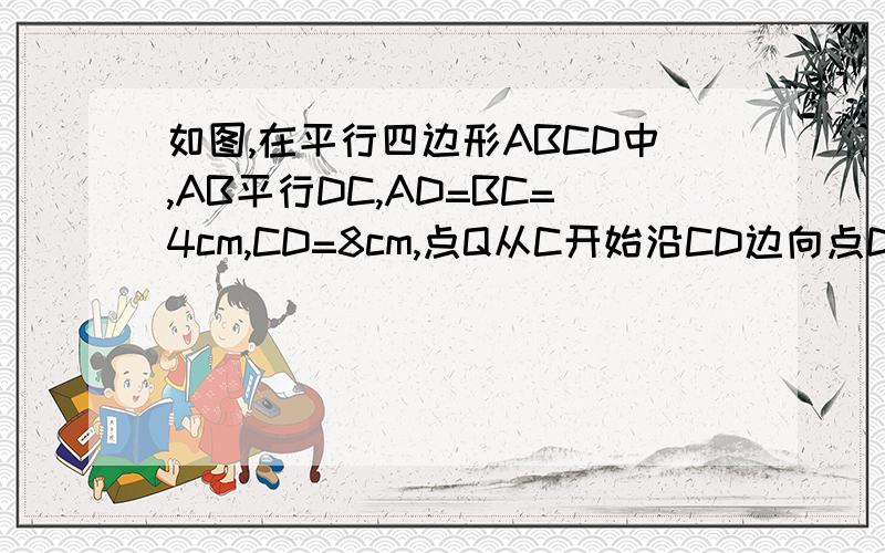 如图,在平行四边形ABCD中,AB平行DC,AD=BC=4cm,CD=8cm,点Q从C开始沿CD边向点D以1cm/s的速度移动,……如图,在平行四边形ABCD中,AB平行DC,AD=BC=4cm,CD=8cm,点Q从C开始沿CD边向点D以1cm/s的速度移动,点P从A开始