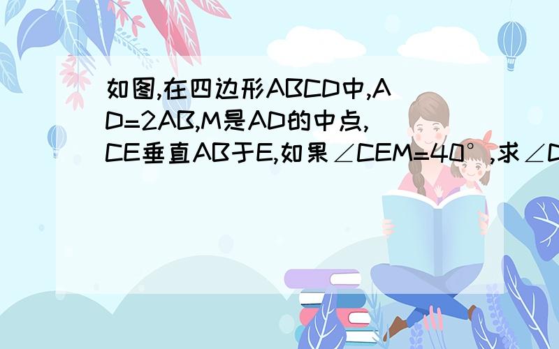 如图,在四边形ABCD中,AD=2AB,M是AD的中点,CE垂直AB于E,如果∠CEM=40°,求∠DME的度数.这里