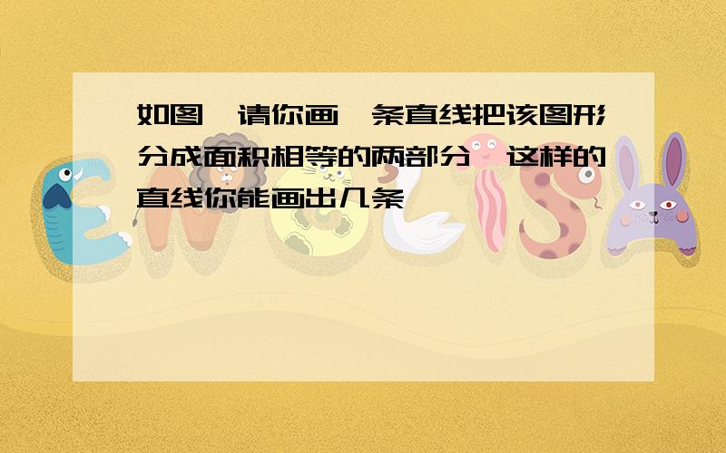 如图,请你画一条直线把该图形分成面积相等的两部分,这样的直线你能画出几条