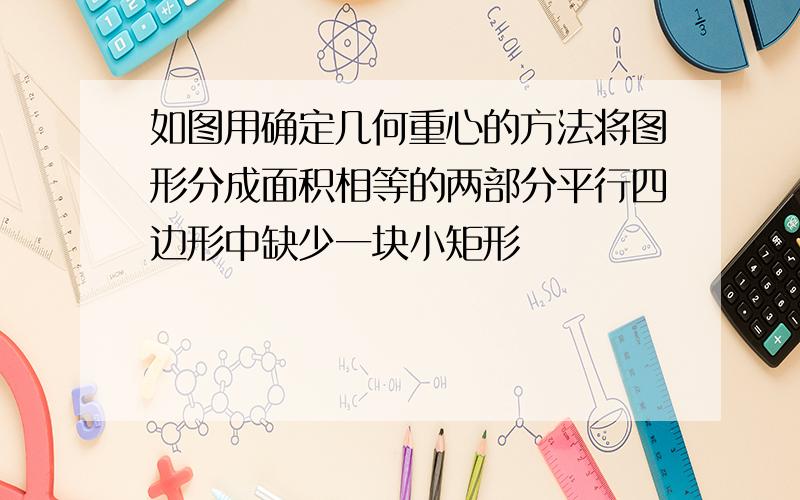 如图用确定几何重心的方法将图形分成面积相等的两部分平行四边形中缺少一块小矩形