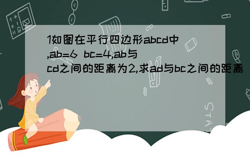 1如图在平行四边形abcd中,ab=6 bc=4,ab与cd之间的距离为2,求ad与bc之间的距离 2如图若平行四边形abcd的周长为25cm,两天对边的距离分别为de=2cm和df=3厘米,求这个平行四边形的面积这个是八年级下册