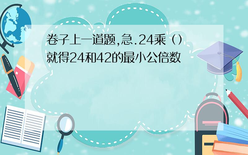 卷子上一道题,急.24乘（）就得24和42的最小公倍数