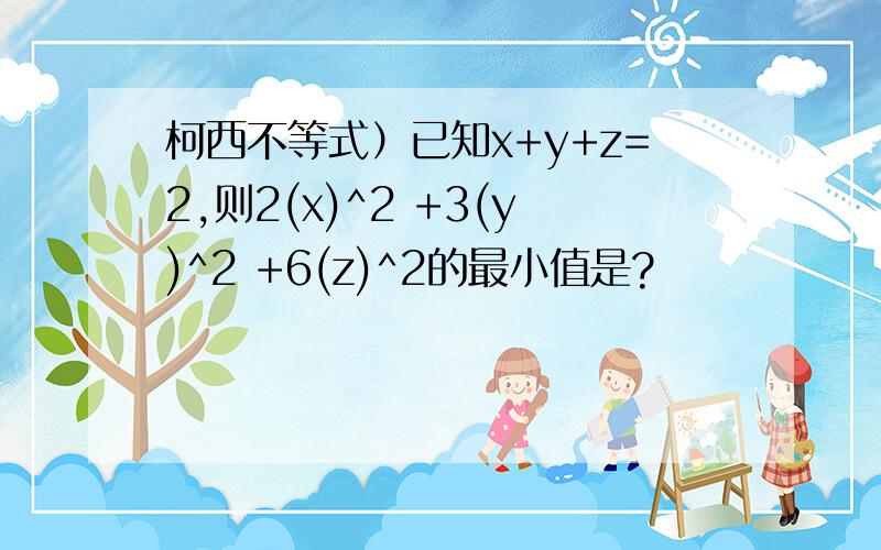 柯西不等式）已知x+y+z=2,则2(x)^2 +3(y)^2 +6(z)^2的最小值是?