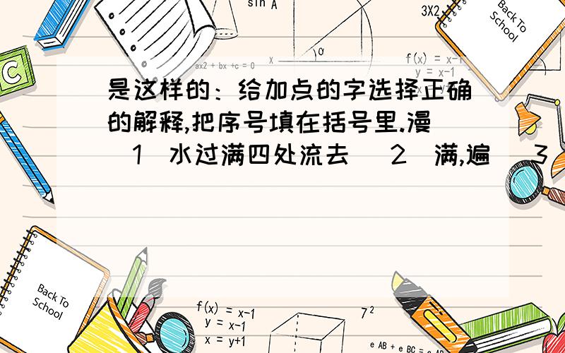 是这样的：给加点的字选择正确的解释,把序号填在括号里.漫（1）水过满四处流去 （2）满,遍 （3）随便,不受约束漫不经心（ ） 满山遍野（ ） 漫无边际（ ）我选的是 3,2,3 3,2,1是答案错了,