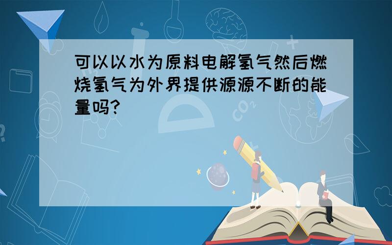 可以以水为原料电解氢气然后燃烧氢气为外界提供源源不断的能量吗?