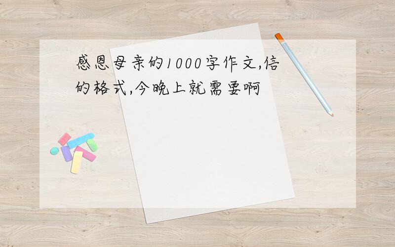 感恩母亲的1000字作文,信的格式,今晚上就需要啊