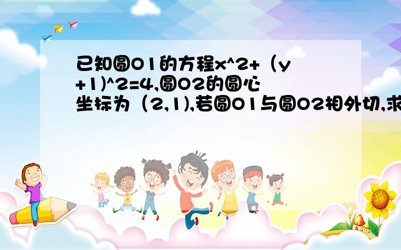 已知圆O1的方程x^2+（y+1)^2=4,圆O2的圆心坐标为（2,1),若圆O1与圆O2相外切,求圆O2的方程式.