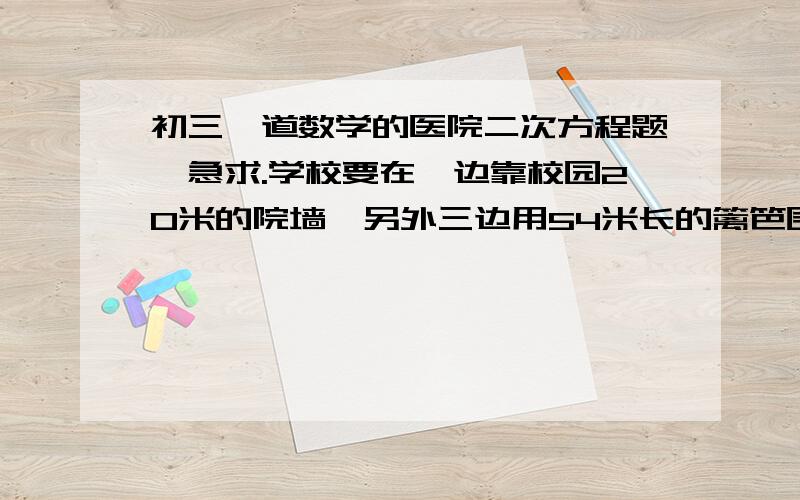 初三一道数学的医院二次方程题、急求.学校要在一边靠校园20米的院墙,另外三边用54米长的篱笆围成一块面积为200平方米的矩形场地,组织生物小组的学生喂养动物,在与墙平行的一边开一道1