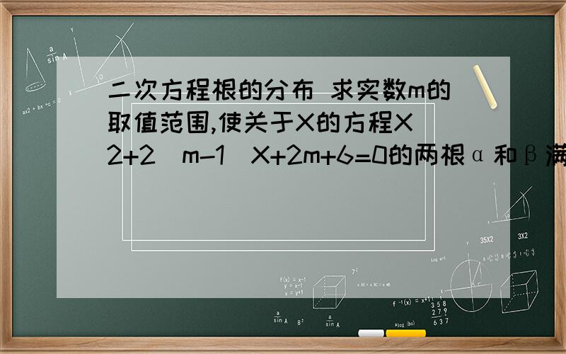 二次方程根的分布 求实数m的取值范围,使关于X的方程X^2+2(m-1)X+2m+6=0的两根α和β满足下列条件：（1）、 都大于1（2）、一根小于2,一根大于2（3）、满足0