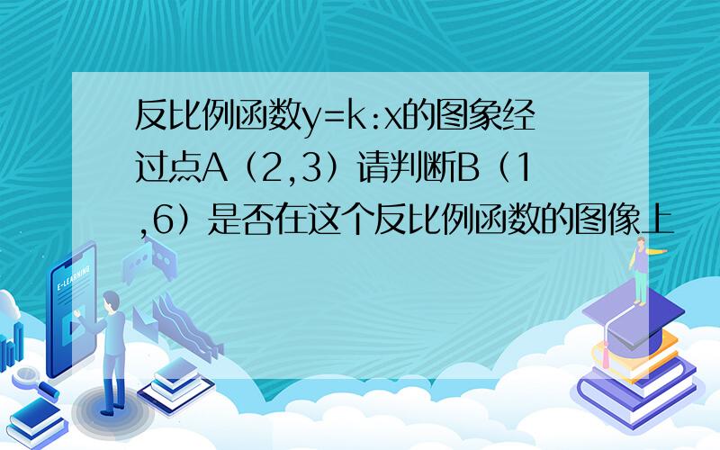 反比例函数y=k:x的图象经过点A（2,3）请判断B（1,6）是否在这个反比例函数的图像上