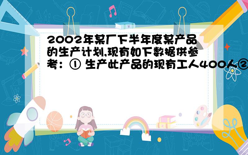 2002年某厂下半年度某产品的生产计划,现有如下数据供参考：① 生产此产品的现有工人400人② 每个工人的年工时约计2200小时③ 预测2003年的销售量在10万到17万之间④ 每箱需用工4小时,需用