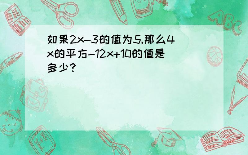 如果2x-3的值为5,那么4x的平方-12x+10的值是多少?