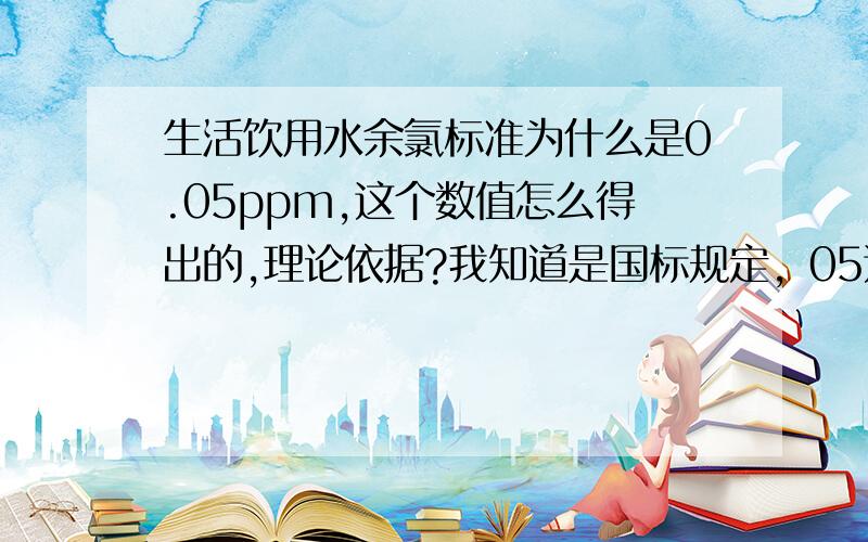 生活饮用水余氯标准为什么是0.05ppm,这个数值怎么得出的,理论依据?我知道是国标规定，05这个数据是怎么得出的，总要有个理论计算得出吧，