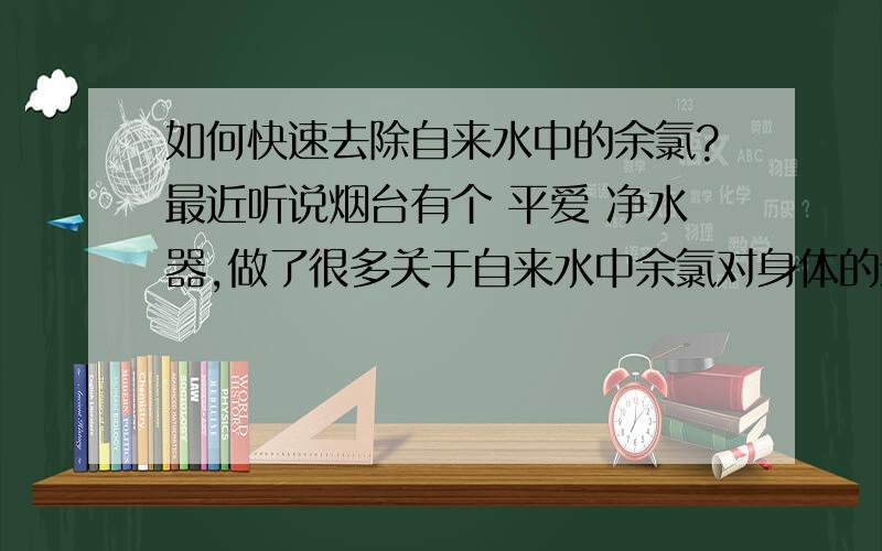 如何快速去除自来水中的余氯?最近听说烟台有个 平爱 净水器,做了很多关于自来水中余氯对身体的影响实验,不知道该净水器是否好用,希望知识渊博的网友们帮忙解答一下,