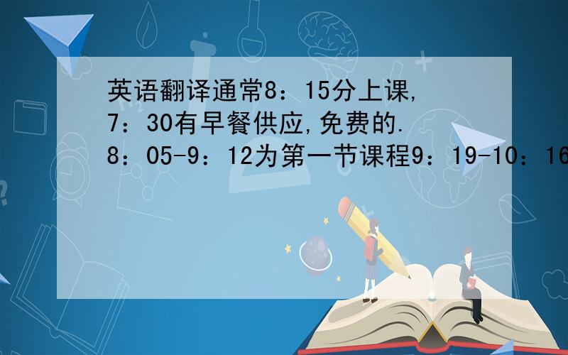 英语翻译通常8：15分上课,7：30有早餐供应,免费的.8：05-9：12为第一节课程9：19-10：16为第二节10：23-11：20为第三节11：27-12.27为第四节12：27-1：07为午饭时间1：14-2：11为第五节2：18-3：15为第