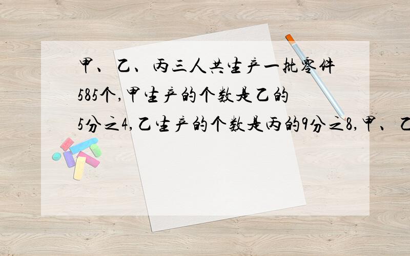 甲、乙、丙三人共生产一批零件585个,甲生产的个数是乙的5分之4,乙生产的个数是丙的9分之8,甲、乙、丙三人各生产零件多少个?(不要用方程来解,)