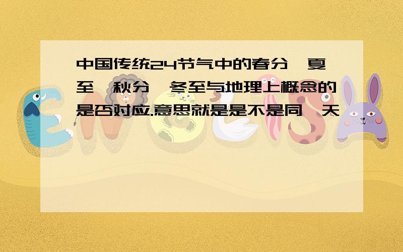 中国传统24节气中的春分、夏至、秋分、冬至与地理上概念的是否对应.意思就是是不是同一天