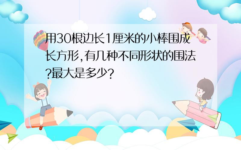 用30根边长1厘米的小棒围成长方形,有几种不同形状的围法?最大是多少?