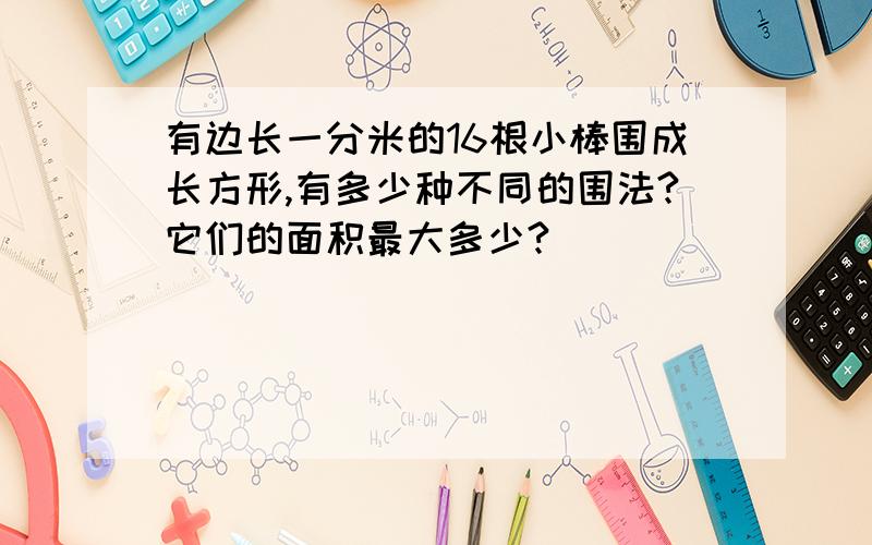 有边长一分米的16根小棒围成长方形,有多少种不同的围法?它们的面积最大多少?