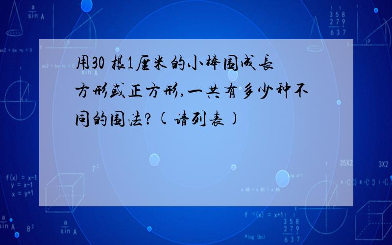 用30 根1厘米的小棒围成长方形或正方形,一共有多少种不同的围法?(请列表)