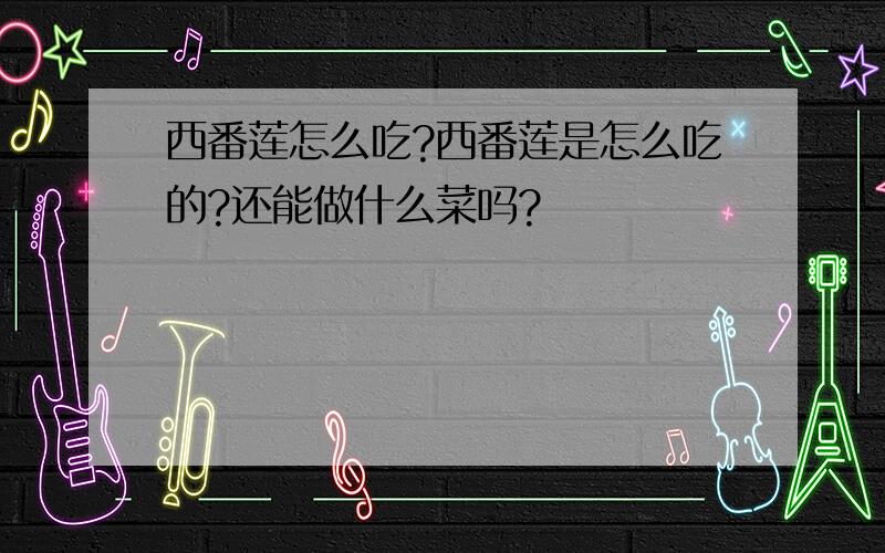 西番莲怎么吃?西番莲是怎么吃的?还能做什么菜吗?