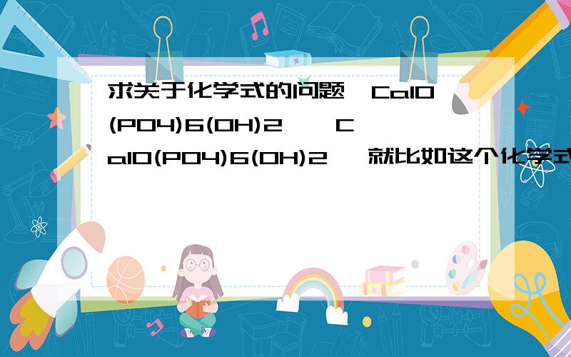 求关于化学式的问题【Ca10(PO4)6(OH)2】【Ca10(PO4)6(OH)2】 就比如这个化学式,为啥其中的氧原子给人家分开了?并且还用括号扩上,这是第一,第二,括号外面的那个6和2怎么计算啊,很费解还有一个【N