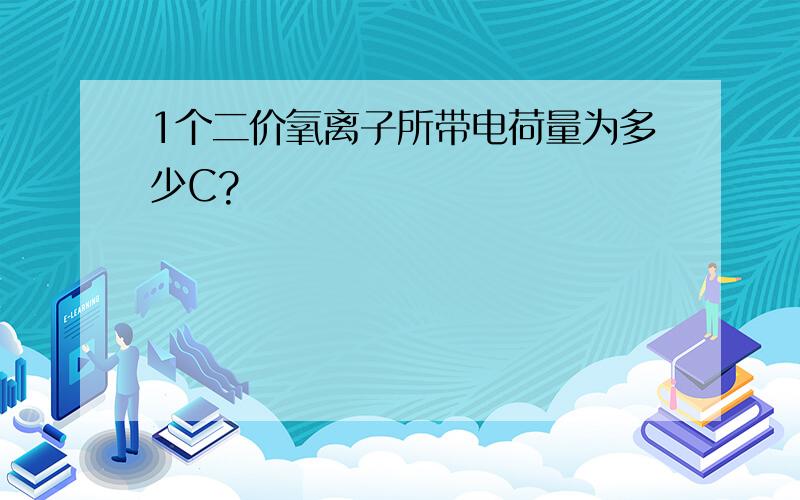 1个二价氧离子所带电荷量为多少C?