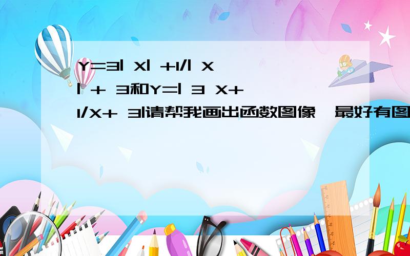 Y=3| X| +1/| X| + 3和Y=| 3 X+1/X+ 3|请帮我画出函数图像,最好有图