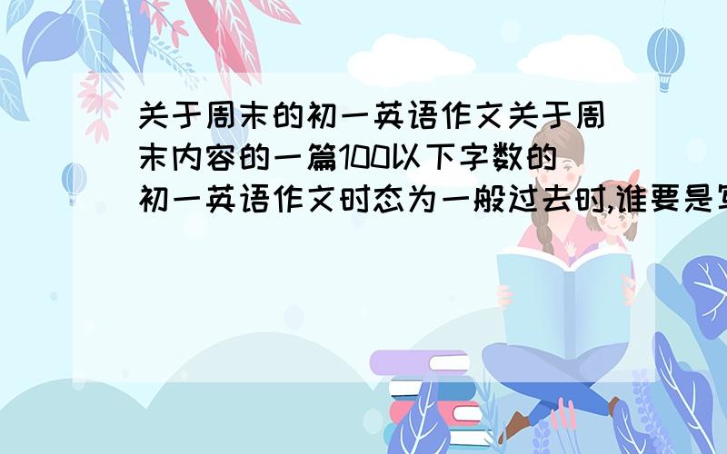 关于周末的初一英语作文关于周末内容的一篇100以下字数的初一英语作文时态为一般过去时,谁要是写的好,还有更多奖赏