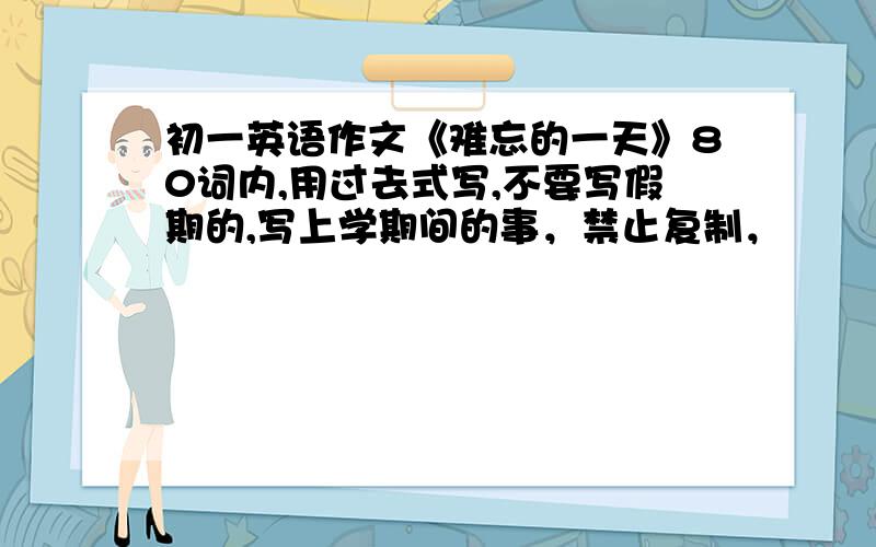 初一英语作文《难忘的一天》80词内,用过去式写,不要写假期的,写上学期间的事，禁止复制，