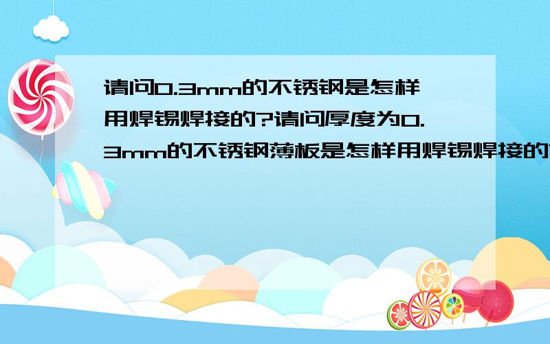 请问0.3mm的不锈钢是怎样用焊锡焊接的?请问厚度为0.3mm的不锈钢薄板是怎样用焊锡焊接的?我知道有焊接不锈钢的专用焊锡丝与助焊剂,但是不知道在广东佛山那里可以买到.焊接工具都需要什