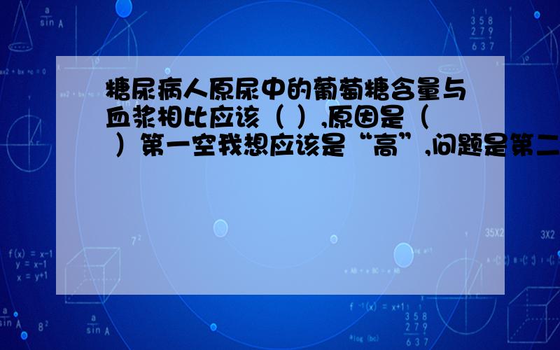 糖尿病人原尿中的葡萄糖含量与血浆相比应该（ ）,原因是（ ）第一空我想应该是“高”,问题是第二空的答案有点问题……因为题目本身已经说出了原因啊（该病人是糖尿病人嘛!）所以答