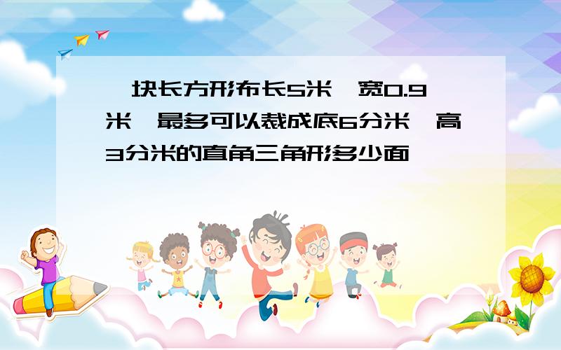 一块长方形布长5米,宽0.9米,最多可以裁成底6分米,高3分米的直角三角形多少面