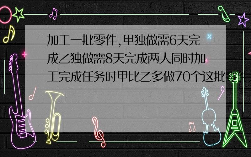 加工一批零件,甲独做需6天完成乙独做需8天完成两人同时加工完成任务时甲比乙多做70个这批零件共有多少个