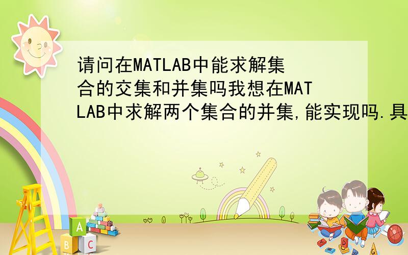 请问在MATLAB中能求解集合的交集和并集吗我想在MATLAB中求解两个集合的并集,能实现吗.具体的运算符号是什么,