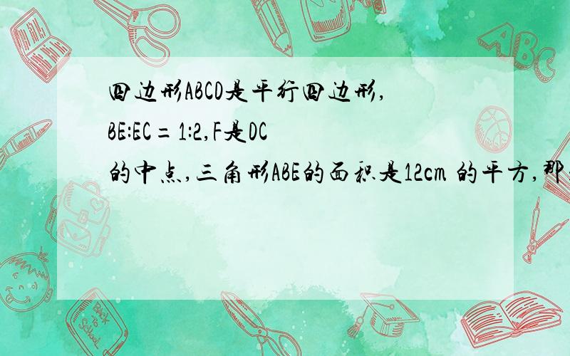 四边形ABCD是平行四边形,BE:EC=1:2,F是DC的中点,三角形ABE的面积是12cm 的平方,那么三角形ADF的面积是