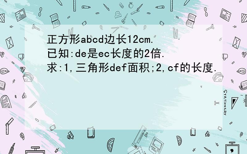 正方形abcd边长12cm.已知:de是ec长度的2倍.求:1,三角形def面积;2,cf的长度.