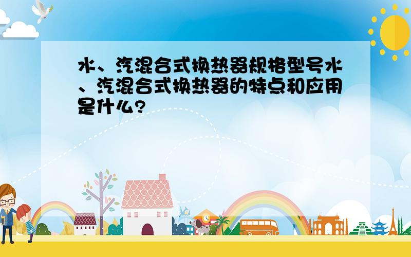 水、汽混合式换热器规格型号水、汽混合式换热器的特点和应用是什么?