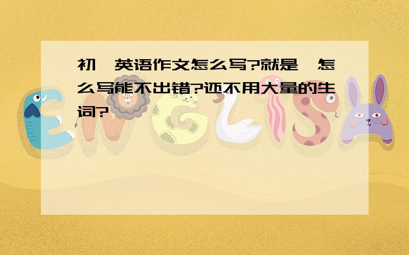 初一英语作文怎么写?就是,怎么写能不出错?还不用大量的生词?