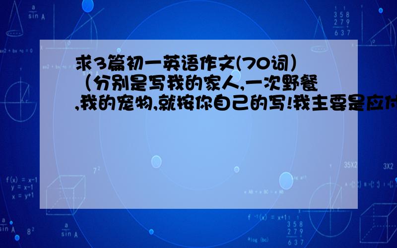 求3篇初一英语作文(70词）（分别是写我的家人,一次野餐,我的宠物,就按你自己的写!我主要是应付一下!