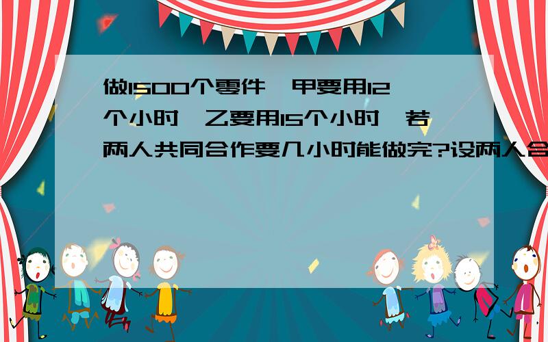 做1500个零件,甲要用12个小时,乙要用15个小时,若两人共同合作要几小时能做完?设两人合做需x小时做完可列方程为A.（十二分之一+十五分之一）x=1500B.(十二分之一千五百+十五分之一千五百)x=15