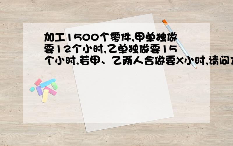 加工1500个零件,甲单独做要12个小时,乙单独做要15个小时,若甲、乙两人合做要X小时,请问方程是什么?