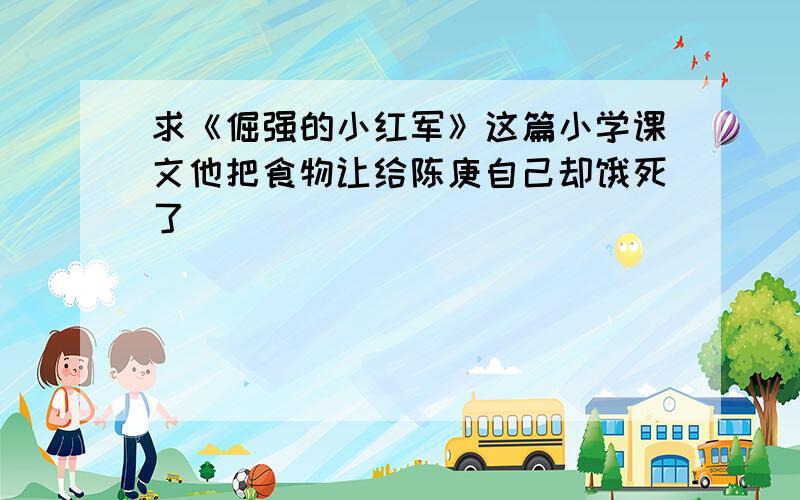 求《倔强的小红军》这篇小学课文他把食物让给陈庚自己却饿死了